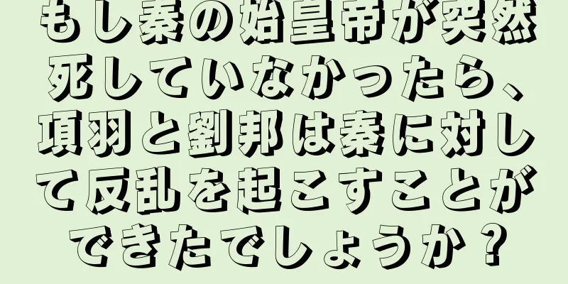 もし秦の始皇帝が突然死していなかったら、項羽と劉邦は秦に対して反乱を起こすことができたでしょうか？