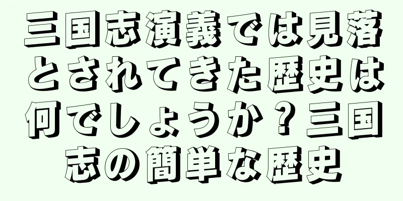 三国志演義では見落とされてきた歴史は何でしょうか？三国志の簡単な歴史
