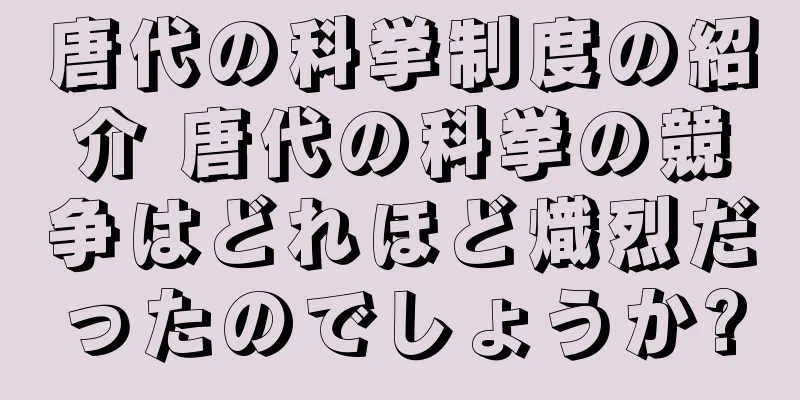 唐代の科挙制度の紹介 唐代の科挙の競争はどれほど熾烈だったのでしょうか?