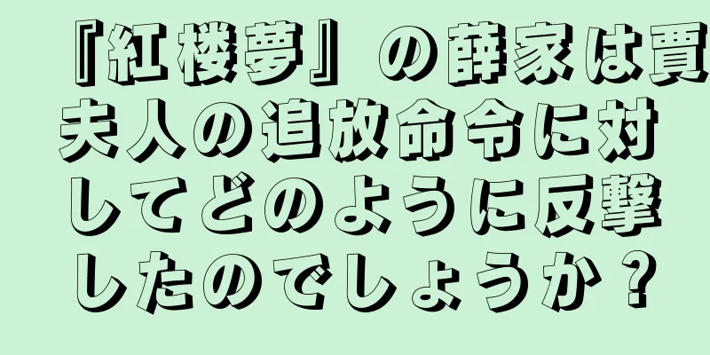 『紅楼夢』の薛家は賈夫人の追放命令に対してどのように反撃したのでしょうか？
