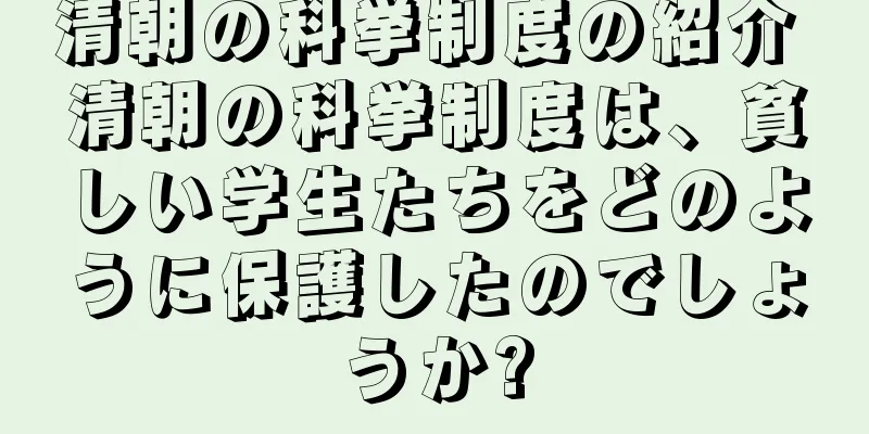 清朝の科挙制度の紹介 清朝の科挙制度は、貧しい学生たちをどのように保護したのでしょうか?