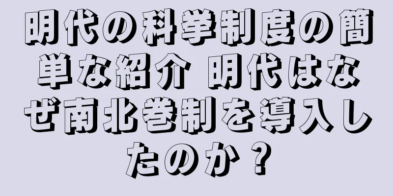 明代の科挙制度の簡単な紹介 明代はなぜ南北巻制を導入したのか？