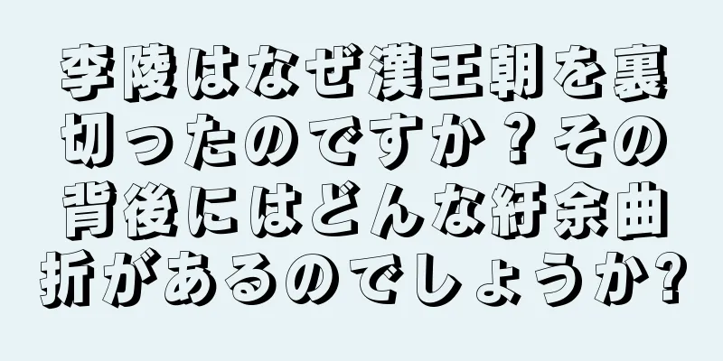 李陵はなぜ漢王朝を裏切ったのですか？その背後にはどんな紆余曲折があるのでしょうか?