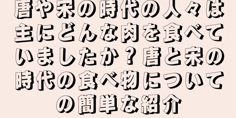 唐や宋の時代の人々は主にどんな肉を食べていましたか？唐と宋の時代の食べ物についての簡単な紹介
