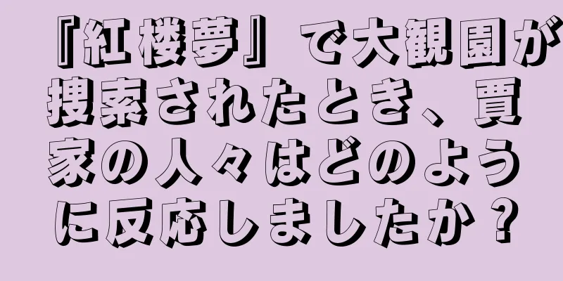 『紅楼夢』で大観園が捜索されたとき、賈家の人々はどのように反応しましたか？