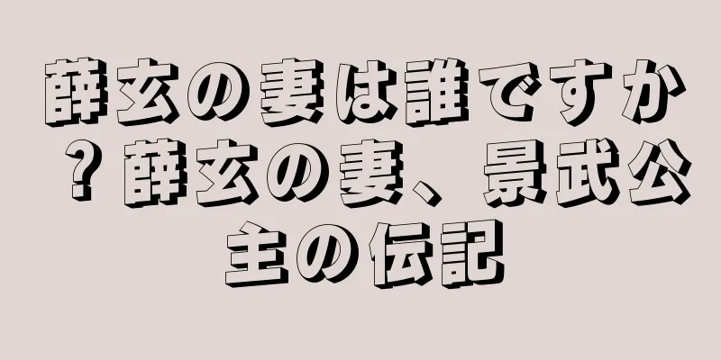 薛玄の妻は誰ですか？薛玄の妻、景武公主の伝記