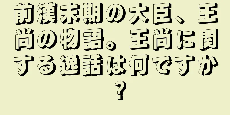 前漢末期の大臣、王尚の物語。王尚に関する逸話は何ですか？