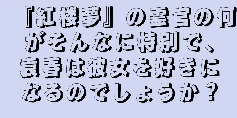 『紅楼夢』の霊官の何がそんなに特別で、袁春は彼女を好きになるのでしょうか？