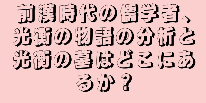 前漢時代の儒学者、光衡の物語の分析と光衡の墓はどこにあるか？