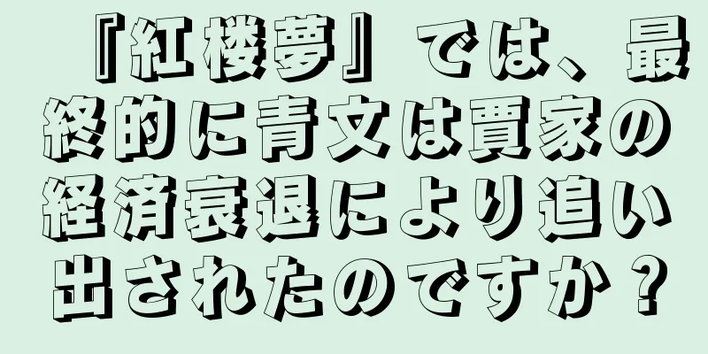 『紅楼夢』では、最終的に青文は賈家の経済衰退により追い出されたのですか？