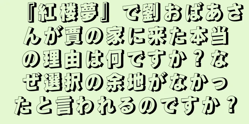 『紅楼夢』で劉おばあさんが賈の家に来た本当の理由は何ですか？なぜ選択の余地がなかったと言われるのですか？