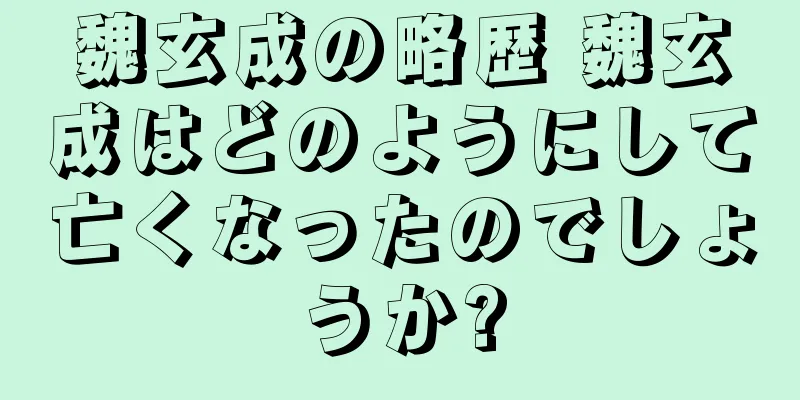 魏玄成の略歴 魏玄成はどのようにして亡くなったのでしょうか?