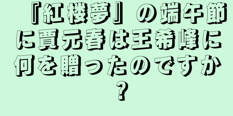 『紅楼夢』の端午節に賈元春は王希峰に何を贈ったのですか？