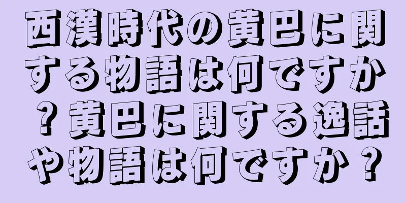 西漢時代の黄巴に関する物語は何ですか？黄巴に関する逸話や物語は何ですか？