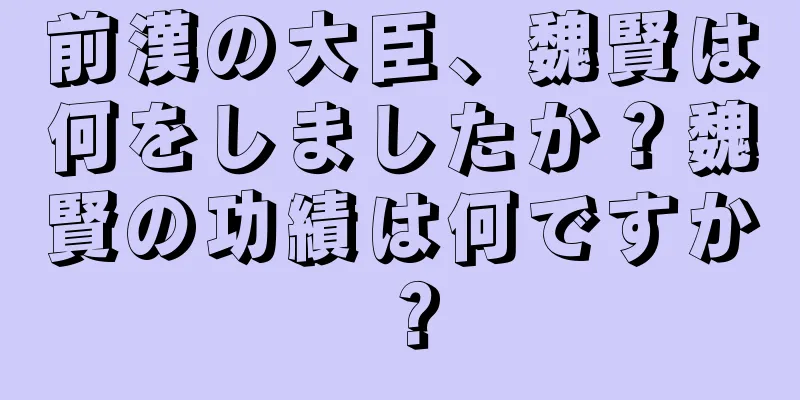 前漢の大臣、魏賢は何をしましたか？魏賢の功績は何ですか？