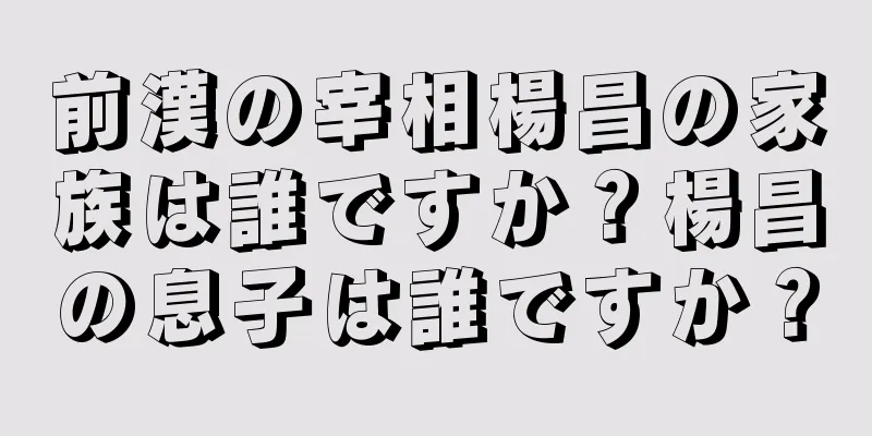 前漢の宰相楊昌の家族は誰ですか？楊昌の息子は誰ですか？