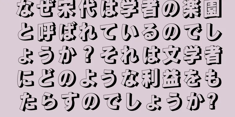 なぜ宋代は学者の楽園と呼ばれているのでしょうか？それは文学者にどのような利益をもたらすのでしょうか?