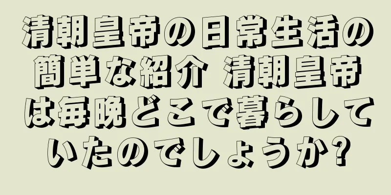 清朝皇帝の日常生活の簡単な紹介 清朝皇帝は毎晩どこで暮らしていたのでしょうか?