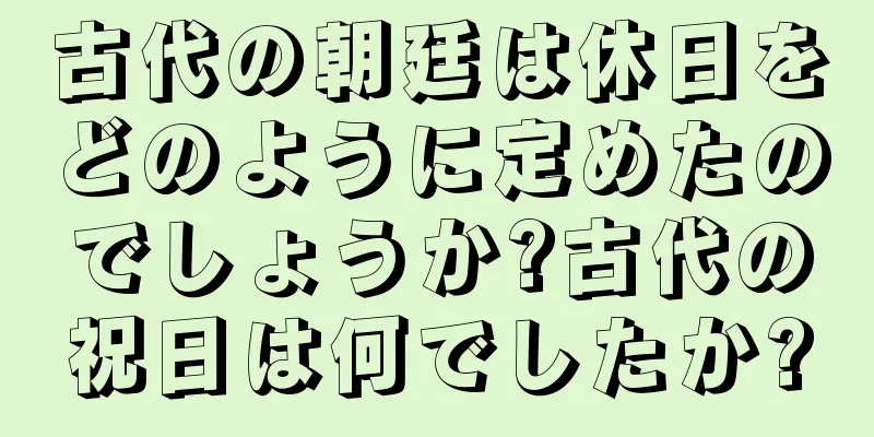 古代の朝廷は休日をどのように定めたのでしょうか?古代の祝日は何でしたか?