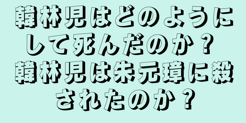 韓林児はどのようにして死んだのか？ 韓林児は朱元璋に殺されたのか？