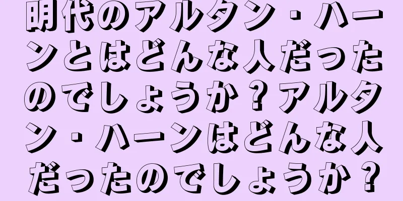 明代のアルタン・ハーンとはどんな人だったのでしょうか？アルタン・ハーンはどんな人だったのでしょうか？