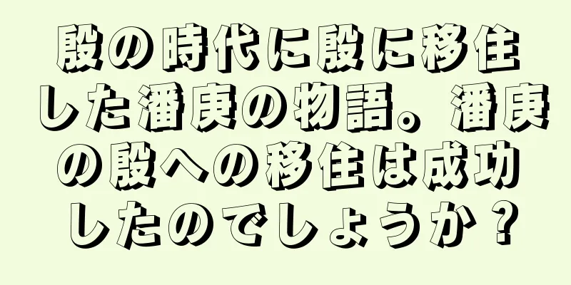 殷の時代に殷に移住した潘庚の物語。潘庚の殷への移住は成功したのでしょうか？