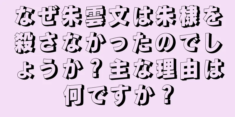 なぜ朱雲文は朱棣を殺さなかったのでしょうか？主な理由は何ですか？