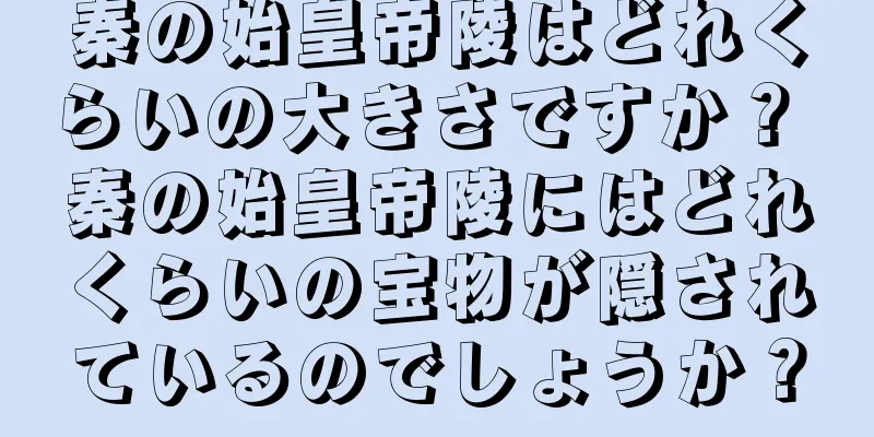 秦の始皇帝陵はどれくらいの大きさですか？ 秦の始皇帝陵にはどれくらいの宝物が隠されているのでしょうか？
