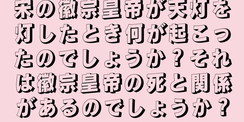 宋の徽宗皇帝が天灯を灯したとき何が起こったのでしょうか？それは徽宗皇帝の死と関係があるのでしょうか？