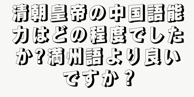 清朝皇帝の中国語能力はどの程度でしたか?満州語より良いですか？