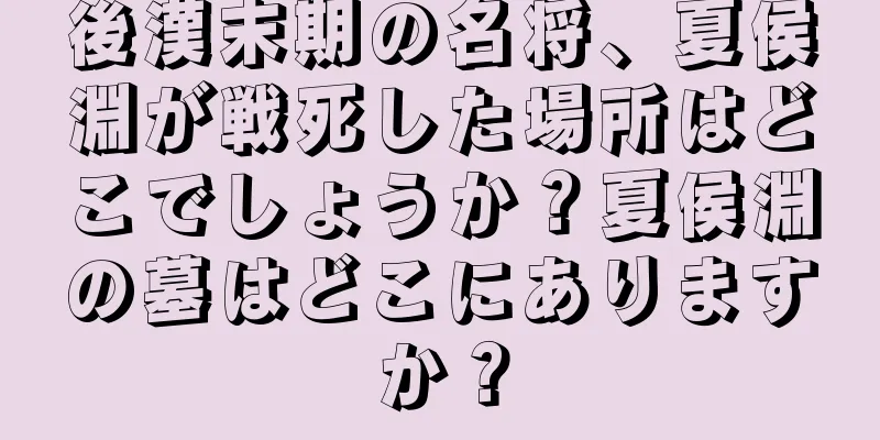 後漢末期の名将、夏侯淵が戦死した場所はどこでしょうか？夏侯淵の墓はどこにありますか？