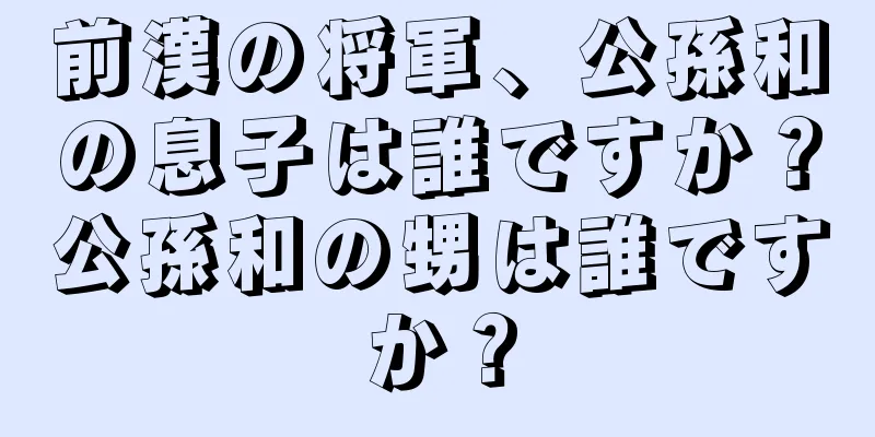 前漢の将軍、公孫和の息子は誰ですか？公孫和の甥は誰ですか？