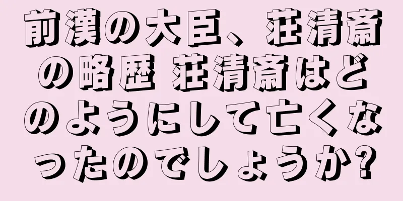 前漢の大臣、荘清斎の略歴 荘清斎はどのようにして亡くなったのでしょうか?