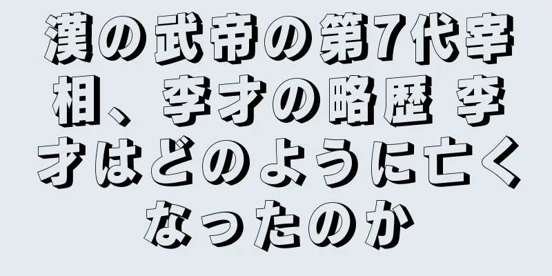 漢の武帝の第7代宰相、李才の略歴 李才はどのように亡くなったのか