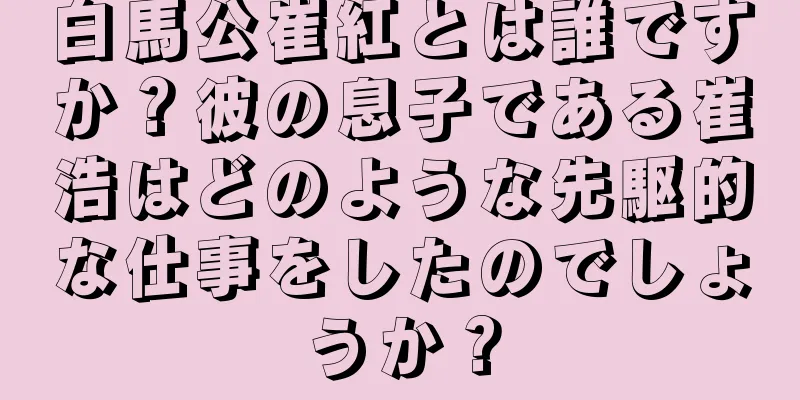 白馬公崔紅とは誰ですか？彼の息子である崔浩はどのような先駆的な仕事をしたのでしょうか？