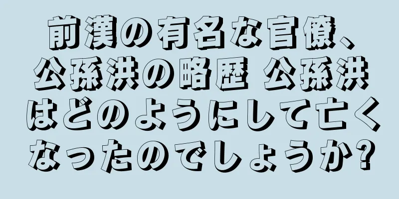 前漢の有名な官僚、公孫洪の略歴 公孫洪はどのようにして亡くなったのでしょうか?