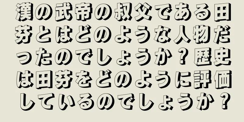 漢の武帝の叔父である田芬とはどのような人物だったのでしょうか？歴史は田芬をどのように評価しているのでしょうか？