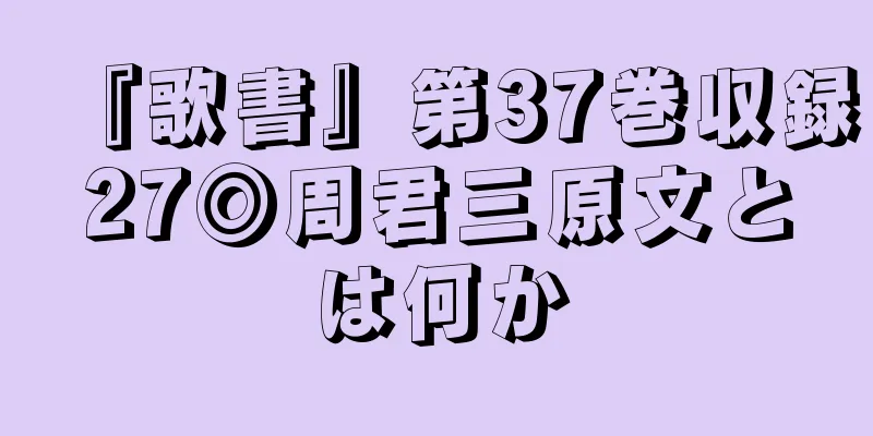 『歌書』第37巻収録27◎周君三原文とは何か
