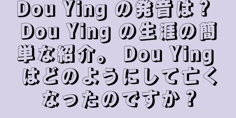 Dou Ying の発音は？ Dou Ying の生涯の簡単な紹介。 Dou Ying はどのようにして亡くなったのですか？