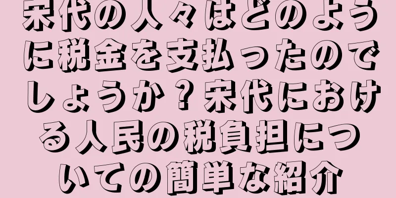 宋代の人々はどのように税金を支払ったのでしょうか？宋代における人民の税負担についての簡単な紹介