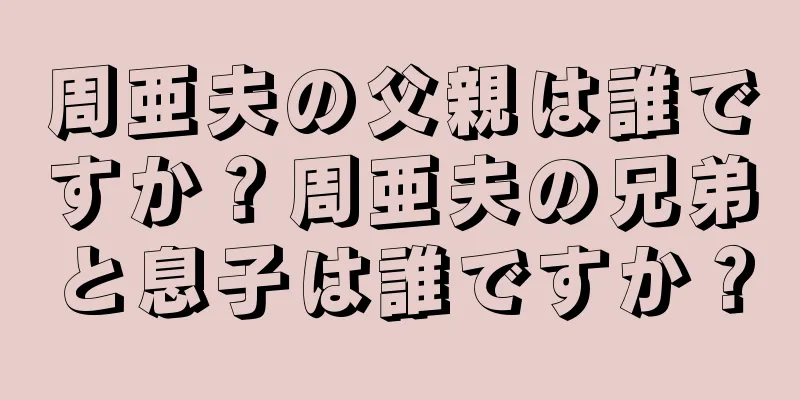 周亜夫の父親は誰ですか？周亜夫の兄弟と息子は誰ですか？