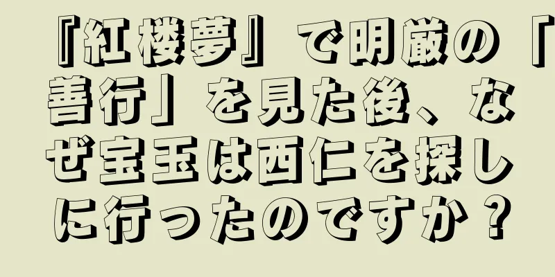 『紅楼夢』で明厳の「善行」を見た後、なぜ宝玉は西仁を探しに行ったのですか？