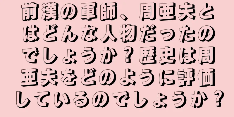 前漢の軍師、周亜夫とはどんな人物だったのでしょうか？歴史は周亜夫をどのように評価しているのでしょうか？