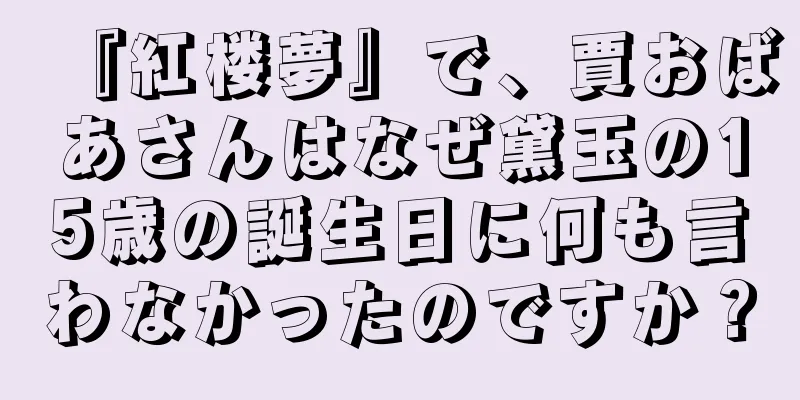 『紅楼夢』で、賈おばあさんはなぜ黛玉の15歳の誕生日に何も言わなかったのですか？