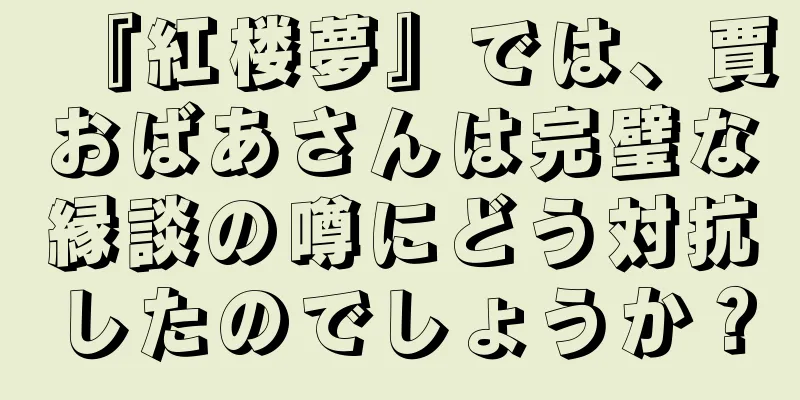 『紅楼夢』では、賈おばあさんは完璧な縁談の噂にどう対抗したのでしょうか？