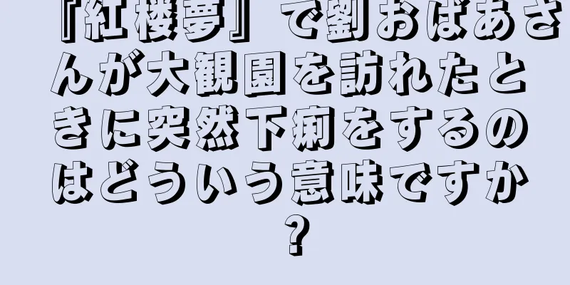 『紅楼夢』で劉おばあさんが大観園を訪れたときに突然下痢をするのはどういう意味ですか？