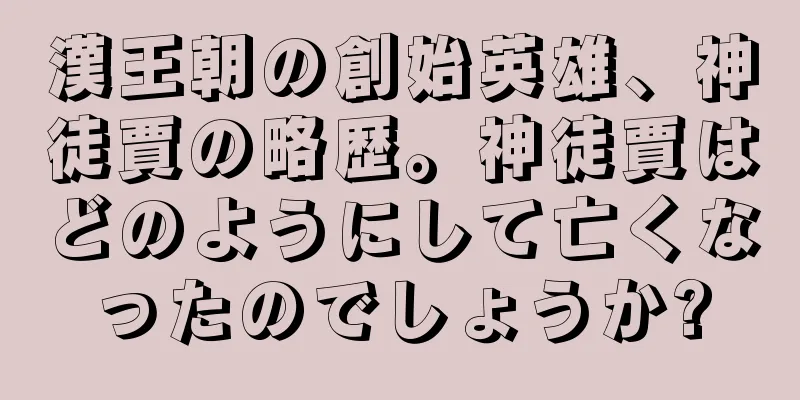 漢王朝の創始英雄、神徒賈の略歴。神徒賈はどのようにして亡くなったのでしょうか?