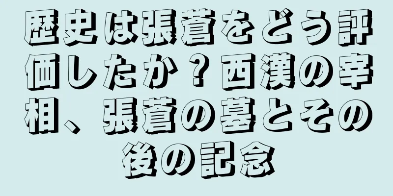 歴史は張蒼をどう評価したか？西漢の宰相、張蒼の墓とその後の記念