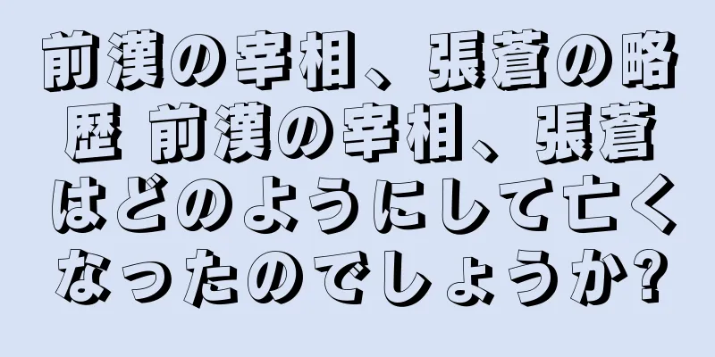 前漢の宰相、張蒼の略歴 前漢の宰相、張蒼はどのようにして亡くなったのでしょうか?