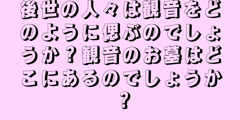 後世の人々は観音をどのように偲ぶのでしょうか？観音のお墓はどこにあるのでしょうか？